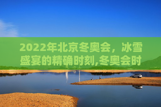 2022年北京冬奥会，冰雪盛宴的精确时刻,冬奥会时间2022具体时间