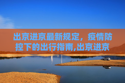 出京进京最新规定，疫情防控下的出行指南,出京进京最新规定