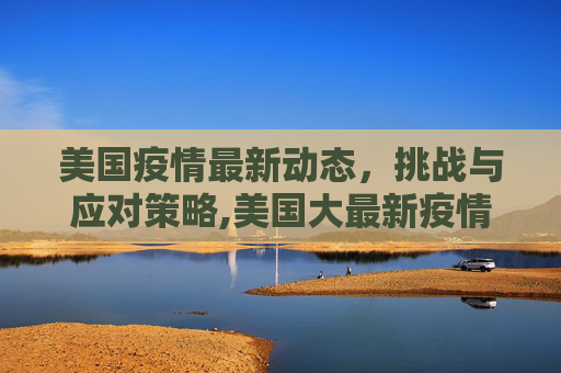 美国疫情最新动态，挑战与应对策略,美国大最新疫情最新消息