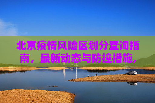 北京疫情风险区划分查询指南，最新动态与防控措施,北京最新疫情风险区划分查询