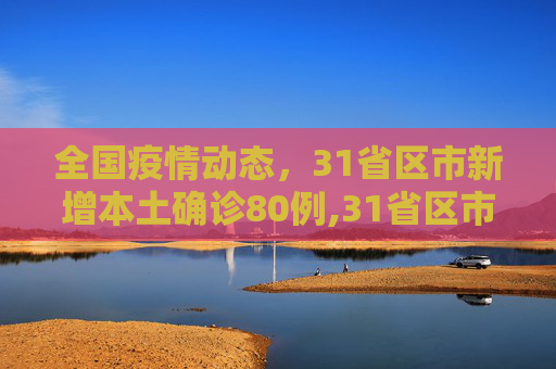 全国疫情动态，31省区市新增本土确诊80例,31省区市新增本土确诊80例