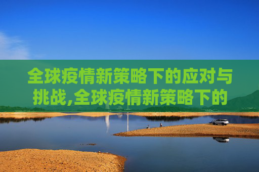 全球疫情新策略下的应对与挑战,全球疫情新策略下的应对与挑战