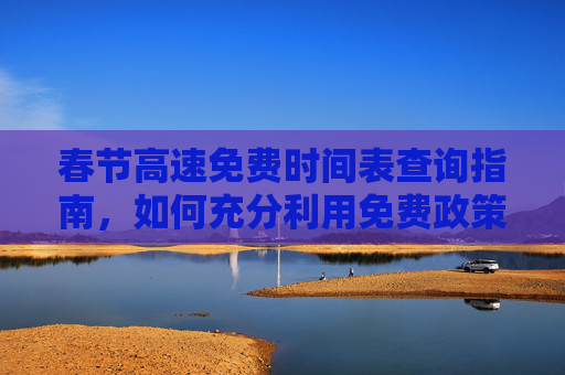 春节高速免费时间表查询指南，如何充分利用免费政策,今年春节高速免费时间表查询