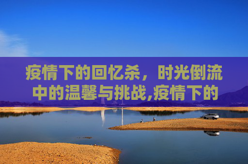 疫情下的回忆杀，时光倒流中的温馨与挑战,疫情下的回忆杀