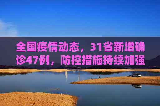 全国疫情动态，31省新增确诊47例，防控措施持续加强,31省新增确诊47例