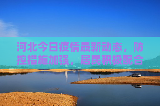 河北今日疫情最新动态，防控措施加强，居民积极配合,河北今天疫情最新消息