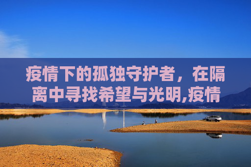 疫情下的孤独守护者，在隔离中寻找希望与光明,疫情下的孤独守护者