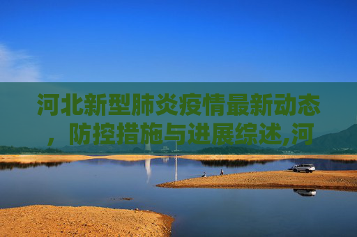 河北新型肺炎疫情最新动态，防控措施与进展综述,河北新型肺炎最新消息
