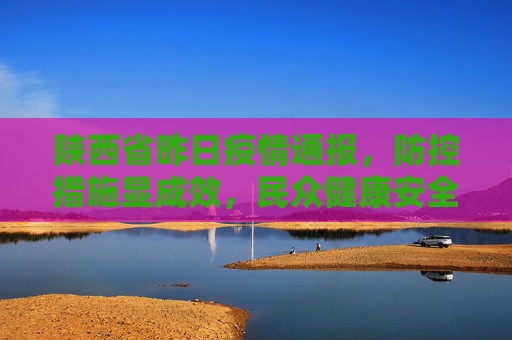 陕西省昨日疫情通报，防控措施显成效，民众健康安全得保障,陕西省昨日疫情通报