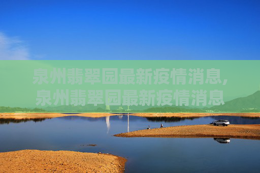 泉州翡翠园最新疫情消息,泉州翡翠园最新疫情消息