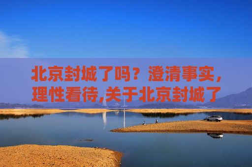北京封城了吗？澄清事实，理性看待,关于北京封城了吗的信息