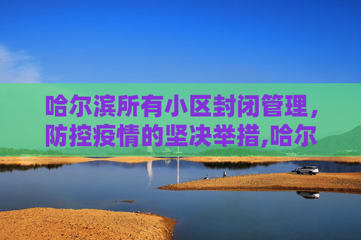 哈尔滨所有小区封闭管理，防控疫情的坚决举措,哈尔滨所有小区封闭管理