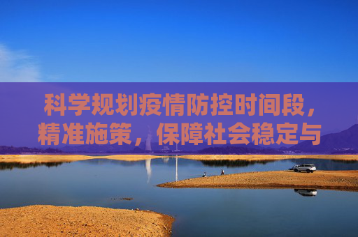 科学规划疫情防控时间段，精准施策，保障社会稳定与经济发展,科学规划疫情防控时间段