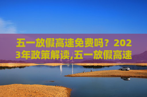 五一放假高速免费吗？2023年政策解读,五一放假高速免费吗2023年
