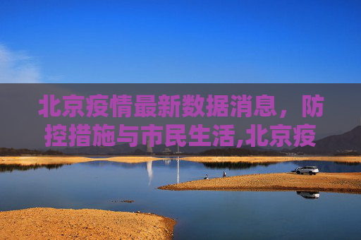 北京疫情最新数据消息，防控措施与市民生活,北京疫情最新数据消息