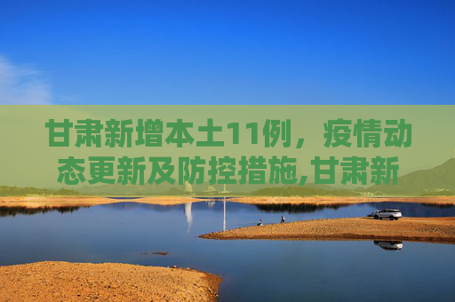 甘肃新增本土11例，疫情动态更新及防控措施,甘肃新增本土11例