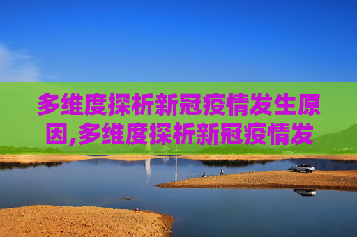 多维度探析新冠疫情发生原因,多维度探析新冠疫情发生原因