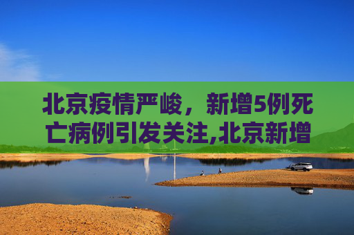 北京疫情严峻，新增5例死亡病例引发关注,北京新增5例死亡病例