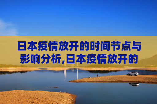 日本疫情放开的时间节点与影响分析,日本疫情放开的时间节点与影响分析