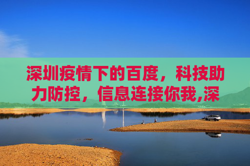 深圳疫情下的百度，科技助力防控，信息连接你我,深圳疫情下的百度