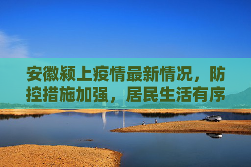 安徽颍上疫情最新情况，防控措施加强，居民生活有序,安徽颍上疫情最新情况